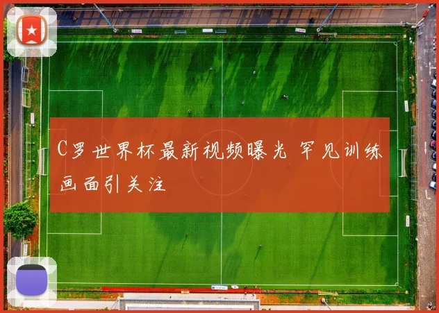 C罗世界杯最新视频曝光 罕见训练画面引关注