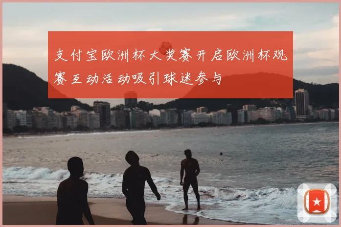 支付宝欧洲杯大奖赛开启欧洲杯观赛互动活动吸引球迷参与