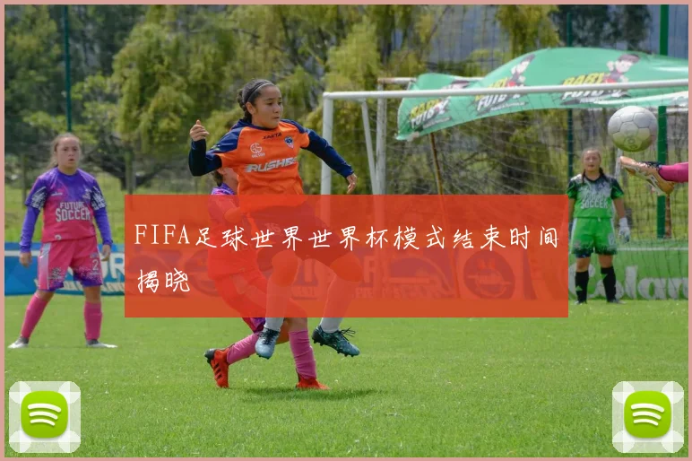 FIFA足球世界世界杯模式结束时间揭晓