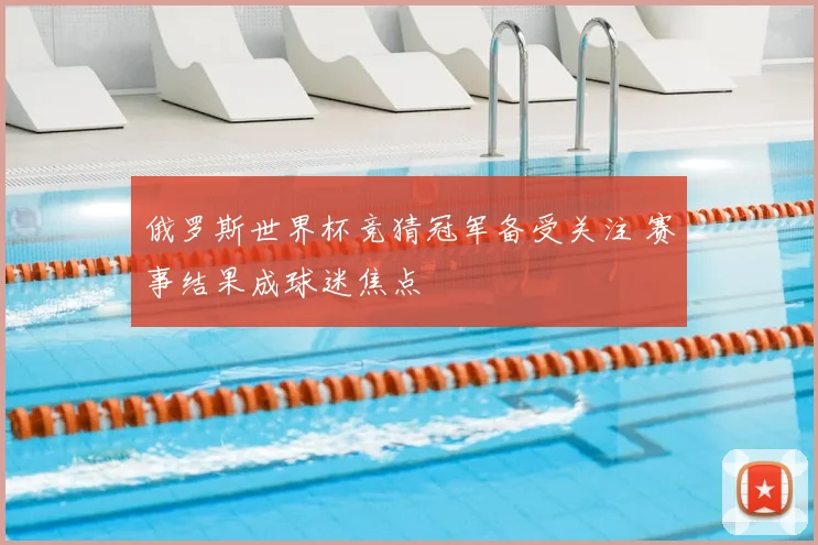 俄罗斯世界杯竞猜冠军备受关注 赛事结果成球迷焦点