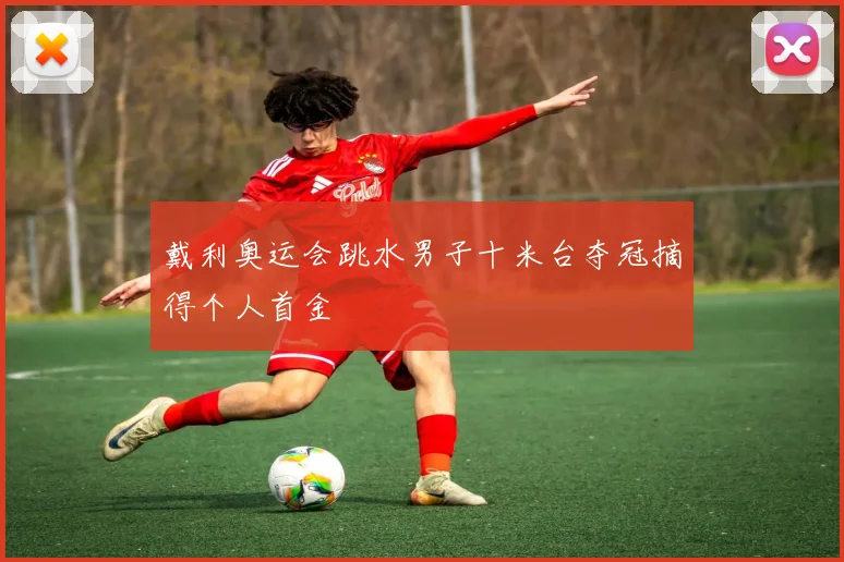 戴利奥运会跳水男子十米台夺冠摘得个人首金