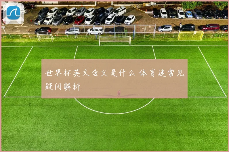 世界杯英文含义是什么 体育迷常见疑问解析