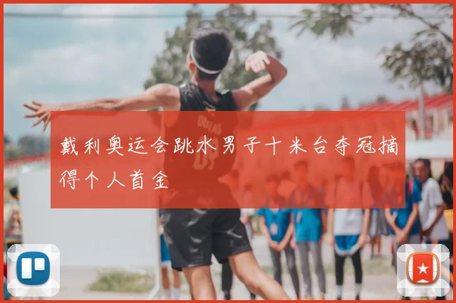 戴利奥运会跳水男子十米台夺冠摘得个人首金