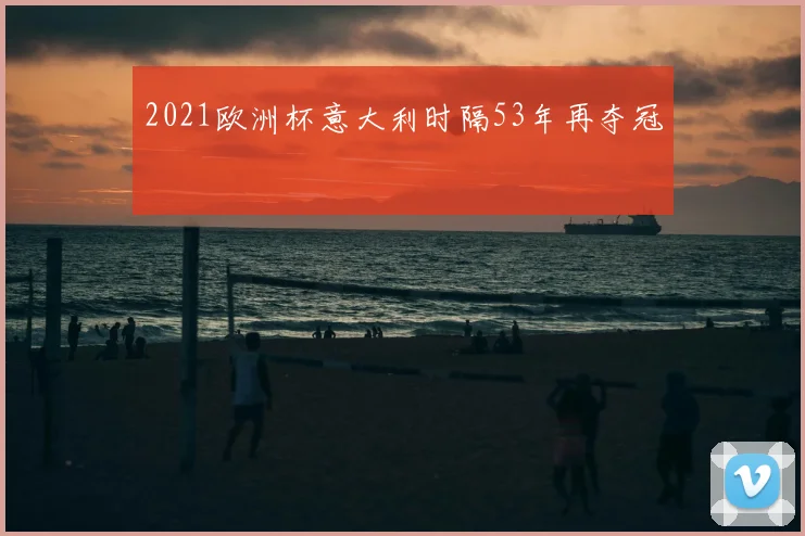 2021欧洲杯意大利时隔53年再夺冠