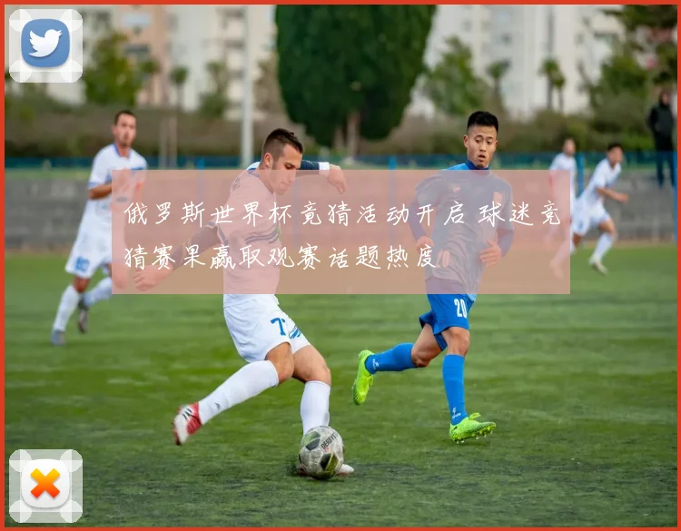 俄罗斯世界杯竟猜活动开启 球迷竞猜赛果赢取观赛话题热度