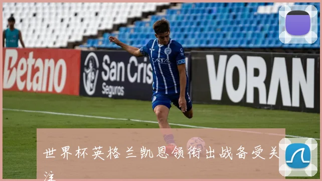 世界杯英格兰凯恩领衔出战备受关注