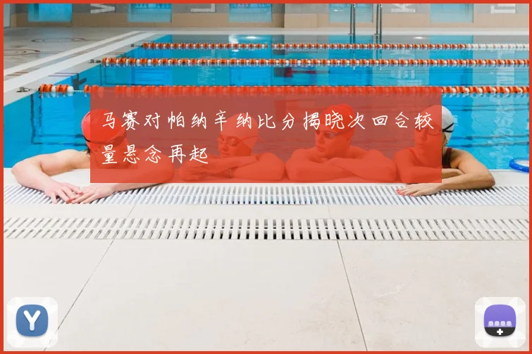 马赛对帕纳辛纳比分揭晓次回合较量悬念再起