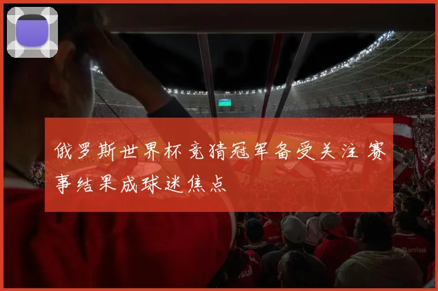 俄罗斯世界杯竞猜冠军备受关注 赛事结果成球迷焦点