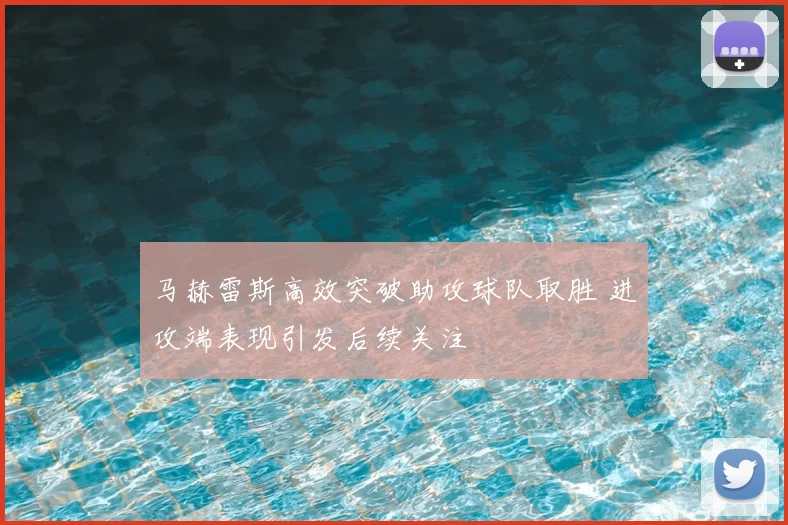 马赫雷斯高效突破助攻球队取胜 进攻端表现引发后续关注