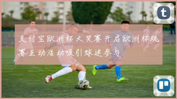 支付宝欧洲杯大奖赛开启欧洲杯观赛互动活动吸引球迷参与