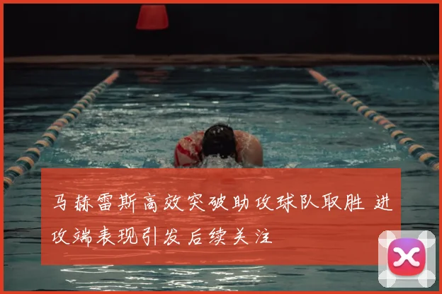马赫雷斯高效突破助攻球队取胜 进攻端表现引发后续关注
