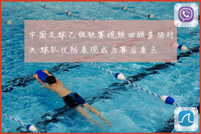 中国足球乙级联赛视频回顾多场对决 球队攻防表现成为赛后看点