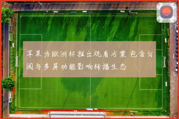 苹果为欧洲杯推出观看方案 包含订阅与多屏功能影响转播生态