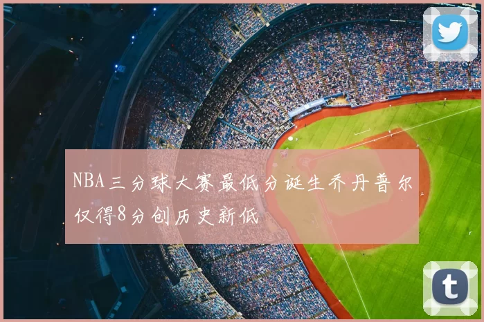 NBA三分球大赛最低分诞生乔丹普尔仅得8分创历史新低