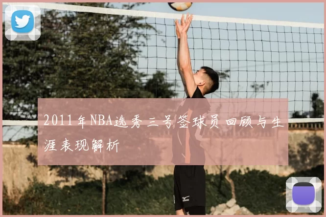 2011年NBA选秀三号签球员回顾与生涯表现解析