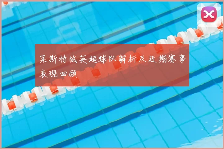 莱斯特城英超球队解析及近期赛事表现回顾