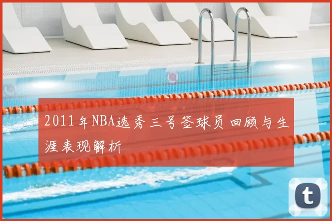 2011年NBA选秀三号签球员回顾与生涯表现解析