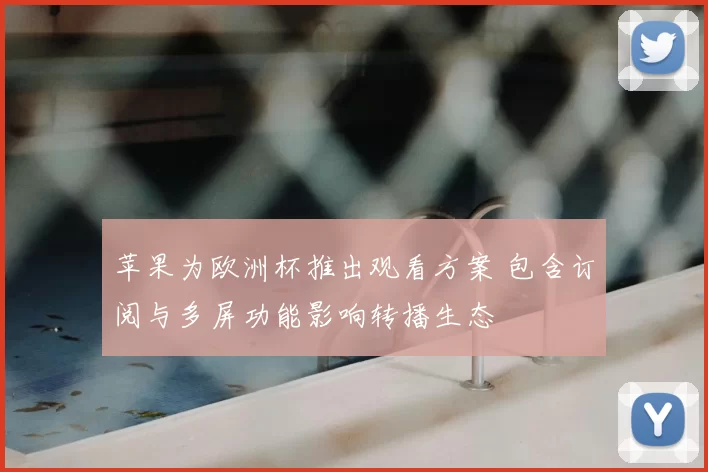 苹果为欧洲杯推出观看方案 包含订阅与多屏功能影响转播生态