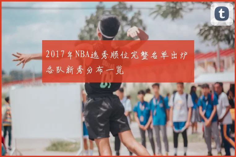 2017年NBA选秀顺位完整名单出炉 各队新秀分布一览