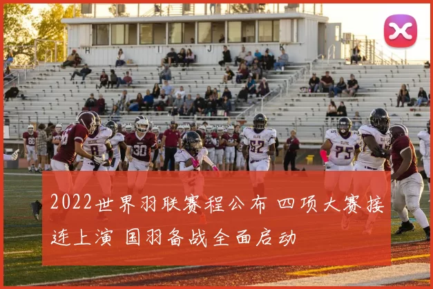 2022世界羽联赛程公布 四项大赛接连上演 国羽备战全面启动