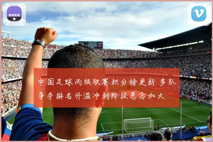 中国足球丙级联赛积分榜更新 多队争夺排名升温冲刺阶段悬念加大