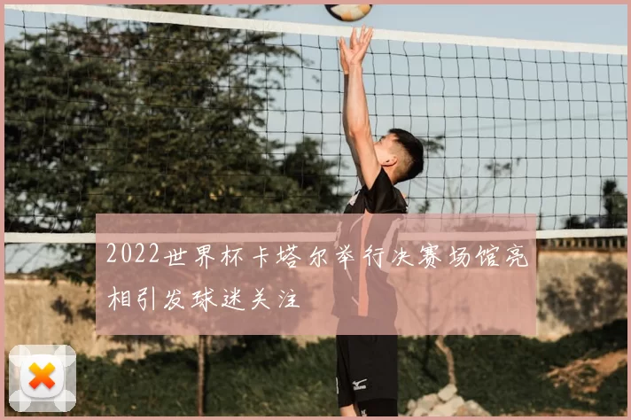 2022世界杯卡塔尔举行决赛场馆亮相引发球迷关注