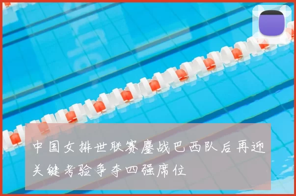 中国女排世联赛鏖战巴西队后再迎关键考验争夺四强席位