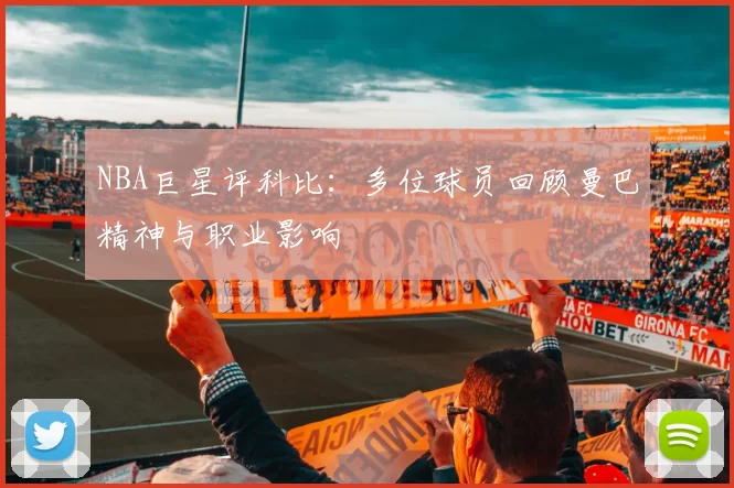 NBA巨星评科比：多位球员回顾曼巴精神与职业影响