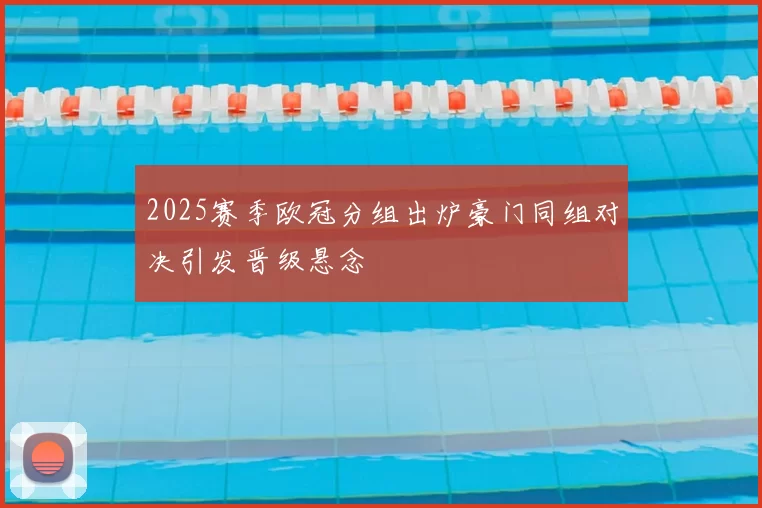 2025赛季欧冠分组出炉豪门同组对决引发晋级悬念