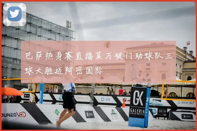巴萨热身赛直播莱万破门助球队三球大胜迈阿密国际