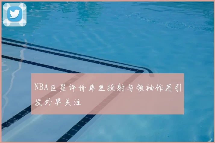 NBA巨星评价库里投射与领袖作用引发外界关注