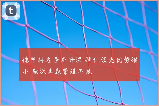德甲排名争夺升温 拜仁领先优势缩小 勒沃库森紧追不放
