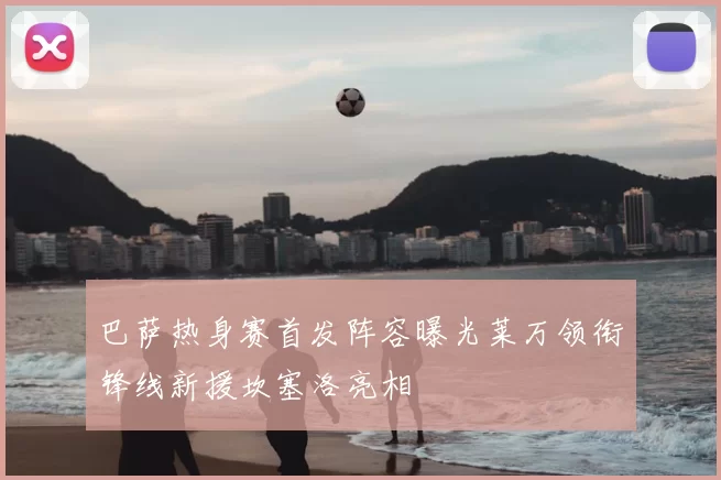 巴萨热身赛首发阵容曝光莱万领衔锋线新援坎塞洛亮相