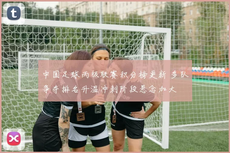 中国足球丙级联赛积分榜更新 多队争夺排名升温冲刺阶段悬念加大