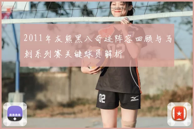 2011年灰熊黑八奇迹阵容回顾与马刺系列赛关键球员解析