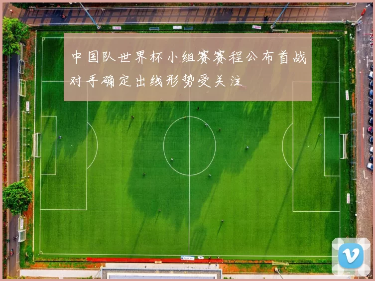 中国队世界杯小组赛赛程公布首战对手确定出线形势受关注