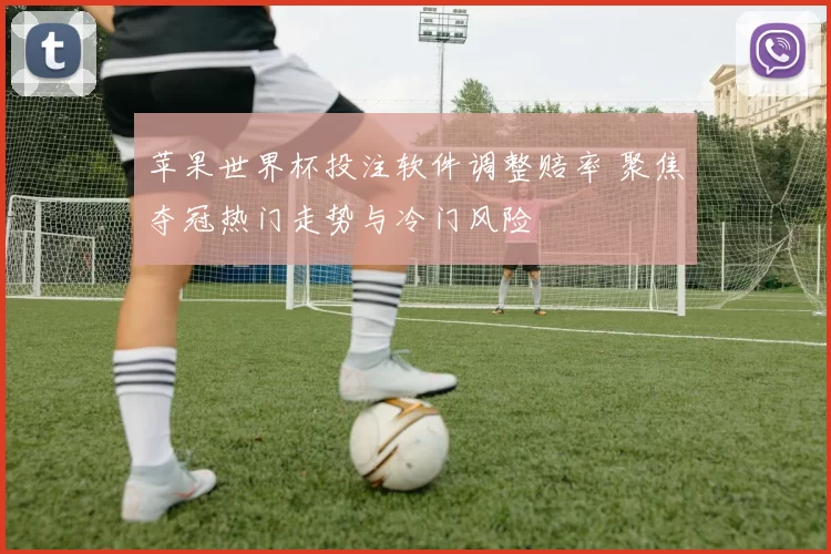苹果世界杯投注软件调整赔率 聚焦夺冠热门走势与冷门风险
