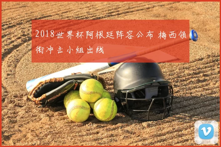 2018世界杯阿根廷阵容公布 梅西领衔冲击小组出线