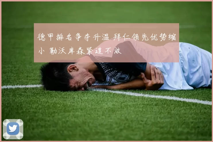 德甲排名争夺升温 拜仁领先优势缩小 勒沃库森紧追不放