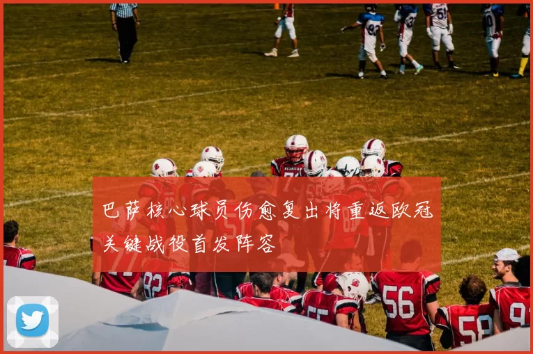 巴萨核心球员伤愈复出将重返欧冠关键战役首发阵容