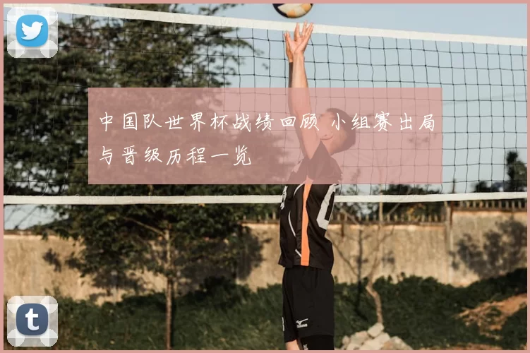 中国队世界杯战绩回顾 小组赛出局与晋级历程一览