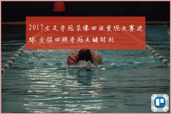 2017女足夺冠录像回放重现决赛进球 全程回顾夺冠关键时刻