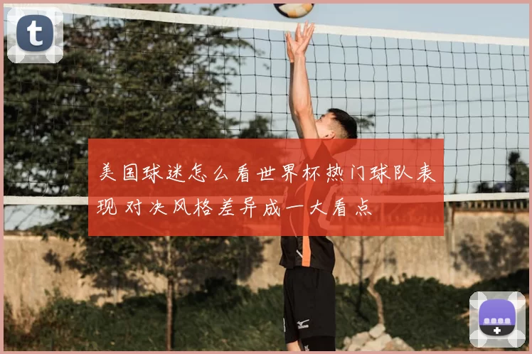 美国球迷怎么看世界杯热门球队表现 对决风格差异成一大看点