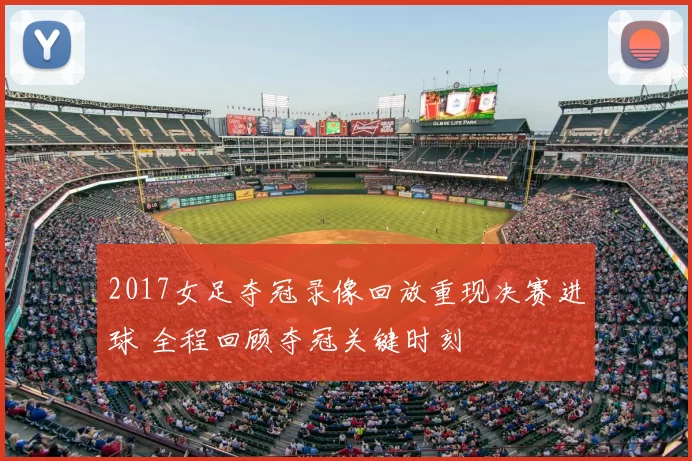 2017女足夺冠录像回放重现决赛进球 全程回顾夺冠关键时刻