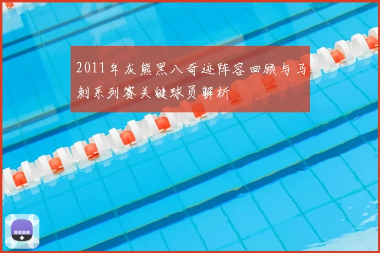 2011年灰熊黑八奇迹阵容回顾与马刺系列赛关键球员解析