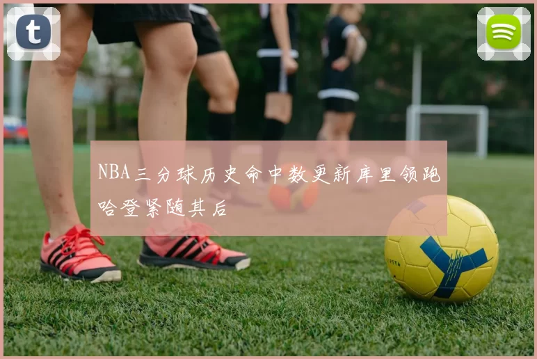NBA三分球历史命中数更新库里领跑哈登紧随其后