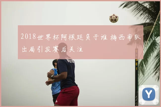 2018世界杯阿根廷负于谁 梅西率队出局引发赛后关注