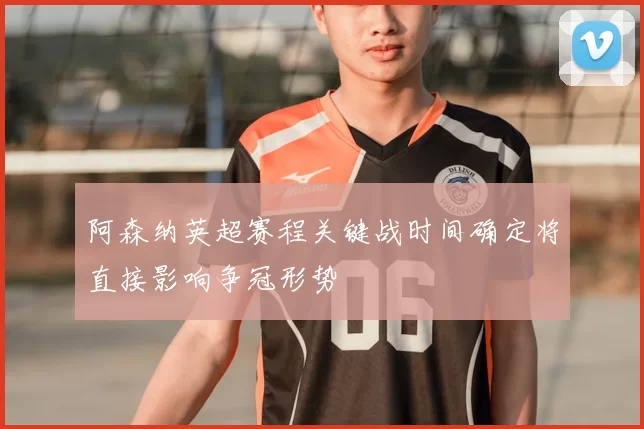 阿森纳英超赛程关键战时间确定将直接影响争冠形势