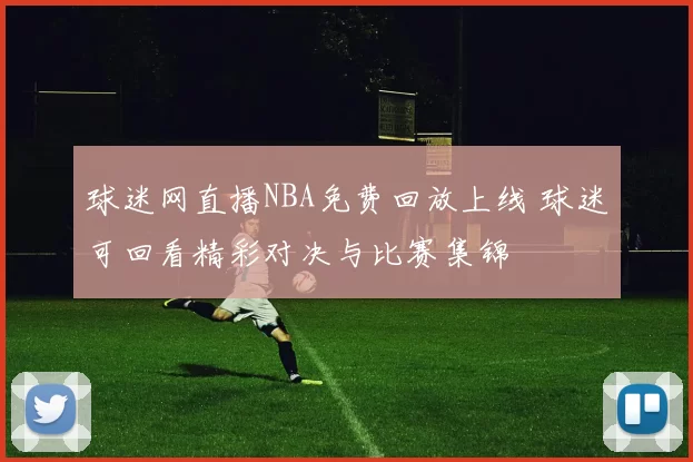 球迷网直播NBA免费回放上线 球迷可回看精彩对决与比赛集锦