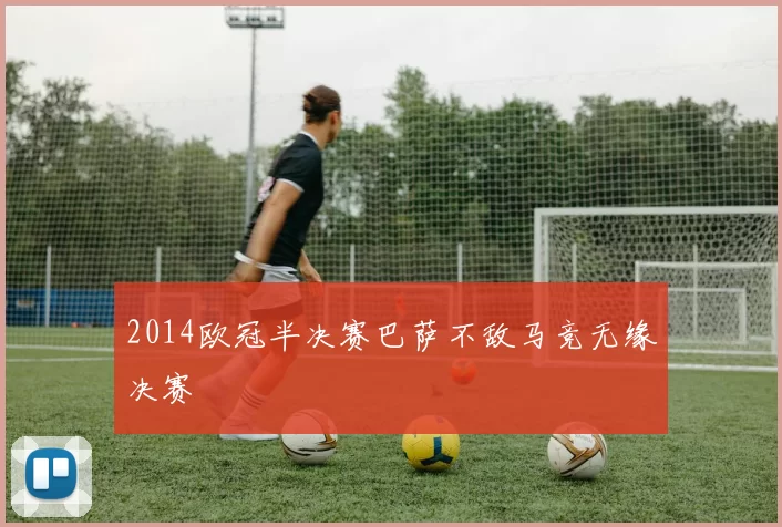 2014欧冠半决赛巴萨不敌马竞无缘决赛